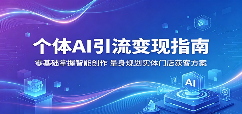 个体AI引流变现指南：零基础掌握智能创作，量身规划实体门店获客方案-荆楚AI