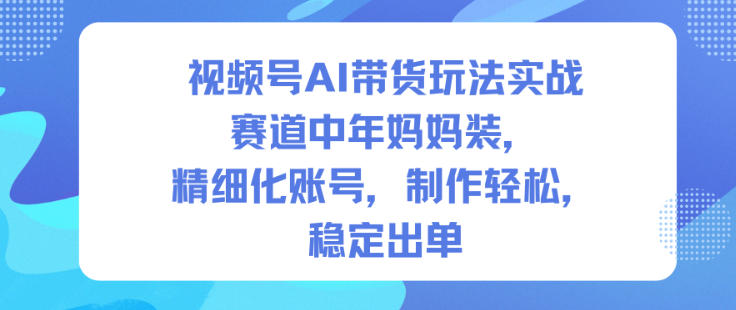 视频号AI带货玩法实战，赛道中年妈妈装，精细化账号，制作轻松，稳定出单小淇云库-创业网-网赚副业-网创副业-项目拆解-技术类创业资源网-副业网-免费资源下载小淇云库