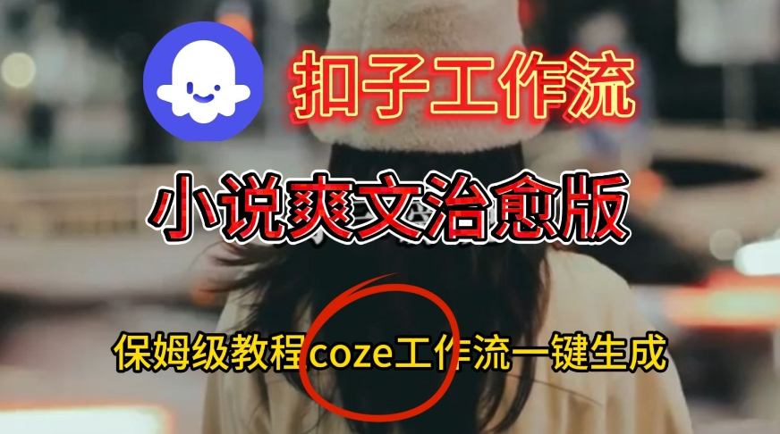 Coze扣子工作流一键生成小说爽文治愈版视频，保姆级搭建教程小淇云库-创业网-网赚副业-网创副业-项目拆解-技术类创业资源网-副业网-免费资源下载小淇云库