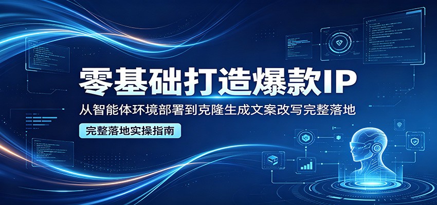 零基础打造爆款IP，从智能体环境部署到克隆生成文案改写完整落地-荆楚AI