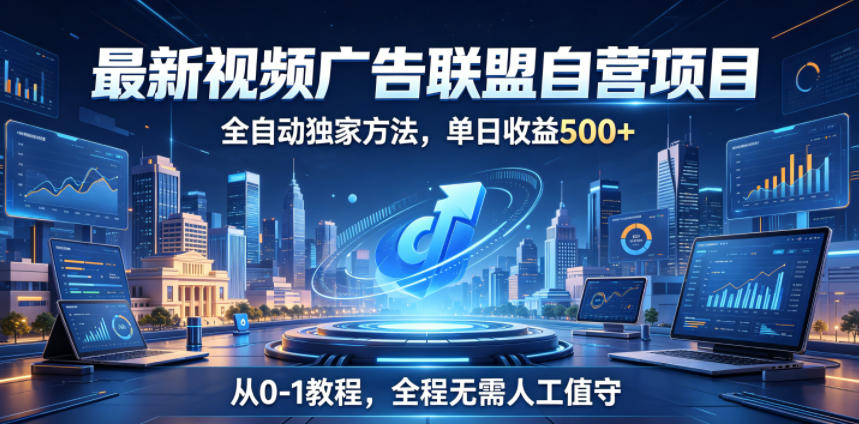 最新视频广告联盟自营项目,全自动独家方法,单日收益500+,从0-1教程,全程无需人工值守【揭秘】-荆楚AI