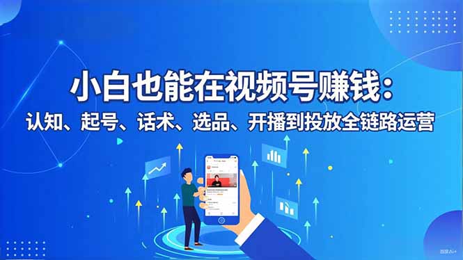 小白也能在视频号赚钱：认知、起号、话术、选品、开播到投放全链路运营小淇云库-创业网-网赚副业-网创副业-项目拆解-技术类创业资源网-副业网-免费资源下载小淇云库
