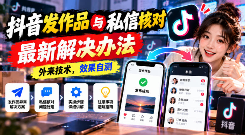 抖音发作品与私信核对最新解决办法，外来技术，效果自测-荆楚AI