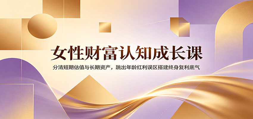 女性财富认知成长课：分清短期估值与长期资产，跳出年龄红利误区搭建终身复利底气-荆楚AI
