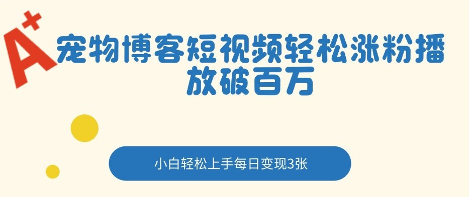 宠物博客短视频轻松涨粉，播放破百万，小白轻松上手，每日变现3张小淇云库-创业网-网赚副业-网创副业-项目拆解-技术类创业资源网-副业网-免费资源下载小淇云库