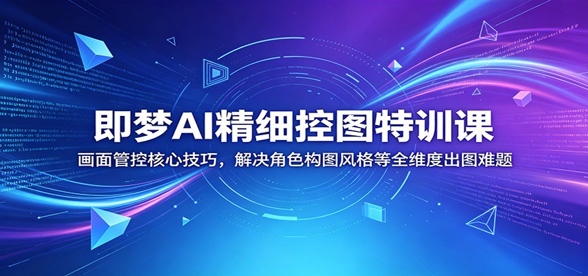 即梦AI精细控图特训课:画面管控核心技巧,解决角色构图风格等全维度出图难题-荆楚AI