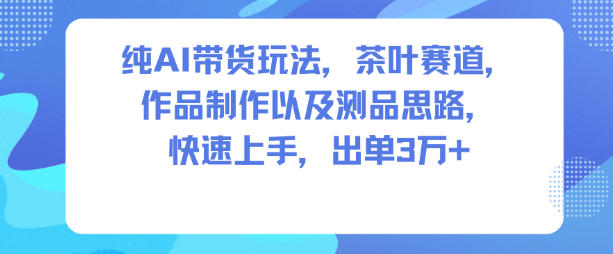 纯AI带货玩法，茶叶赛道，制作以及思路，快速上手，出单3W+小淇云库-创业网-网赚副业-网创副业-项目拆解-技术类创业资源网-副业网-免费资源下载小淇云库