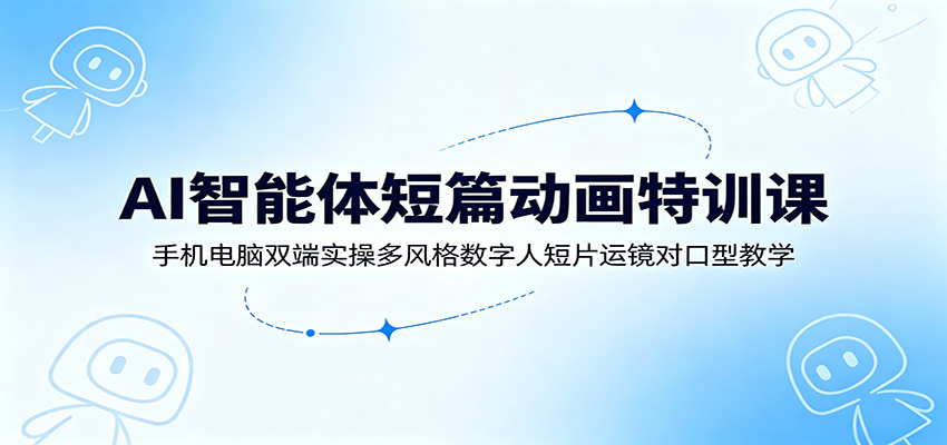 AI智能体短篇动画特训课：手机电脑双端实操多风格数字人短片运镜对口型教学-荆楚AI