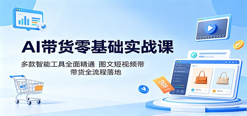 AI带货零基础实战课:多款智能工具全面精通,图文短视频带货全流程落地-荆楚AI