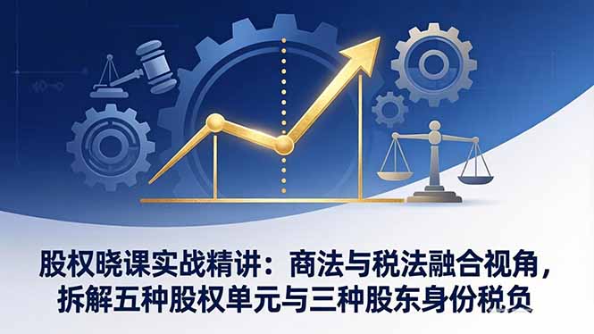 股权晓课实战精讲:商法与税法融合视角,拆解五种股权单元与三种股东身份税负小淇云库-创业网-网赚副业-网创副业-项目拆解-技术类创业资源网-副业网-免费资源下载小淇云库