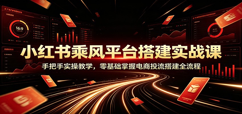 小红书乘风平台搭建实战课：手把手实操教学，零基础掌握电商投流搭建全流程-荆楚AI