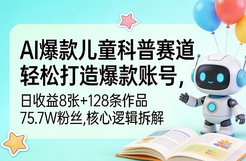 AI爆款儿童科普赛道，轻松打造爆款账号，日收益8张+128条作品75.7W粉丝，核心逻辑拆解小淇云库-创业网-网赚副业-网创副业-项目拆解-技术类创业资源网-副业网-免费资源下载小淇云库