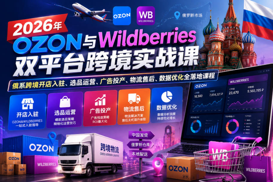 2026年OZON与Wildberries双平台跨境实战课,俄系跨境开店入驻、选品运营、广告投产、物流售后、数据优化全落地课程-荆楚AI
