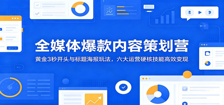 全媒体爆款内容策划营：黄金3秒开头与标题海报玩法，六大运营硬核技能高效变现-荆楚AI