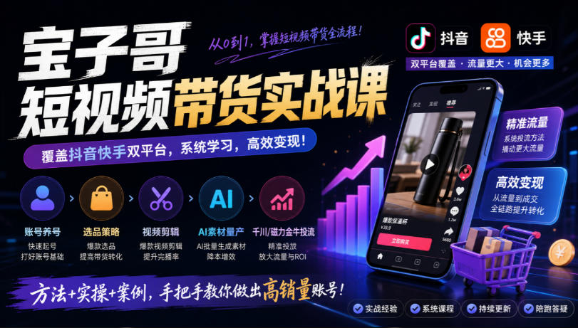 宝子哥短视频带货实战课，覆盖抖音快手双平台，账号养号、选品、剪辑，到AI素材量产、千川磁力金牛投流等（26年9月更新）-荆楚AI