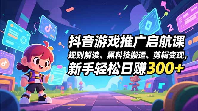 抖音游戏推广启航课，规则解读、黑科技搬运、剪辑变现，新手轻松日赚300+小淇云库-创业网-网赚副业-网创副业-项目拆解-技术类创业资源网-副业网-免费资源下载小淇云库