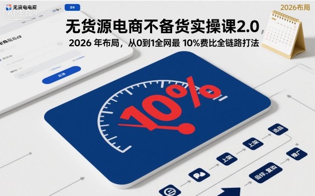 无货源电商不备货实操课2.0,2026年布局,从0到1全网最低10%费比全链路打法【更新26年5月19日】-荆楚AI