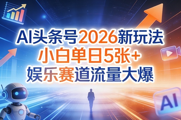 AI头条号2026新玩法，小白单日5张+，娱乐赛道流量大爆小淇云库-创业网-网赚副业-网创副业-项目拆解-技术类创业资源网-副业网-免费资源下载小淇云库