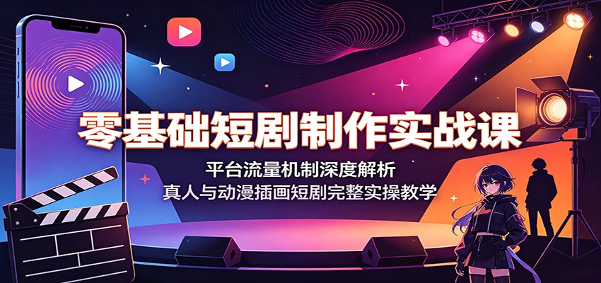 零基础短剧制作实战课：平台流量机制深度解析，真人与动漫插画短剧完整实操教学-荆楚AI