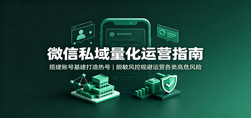微信私域量化运营指南：搭建账号基建打造热号，脱敏风控规避运营各类高危风险-荆楚AI