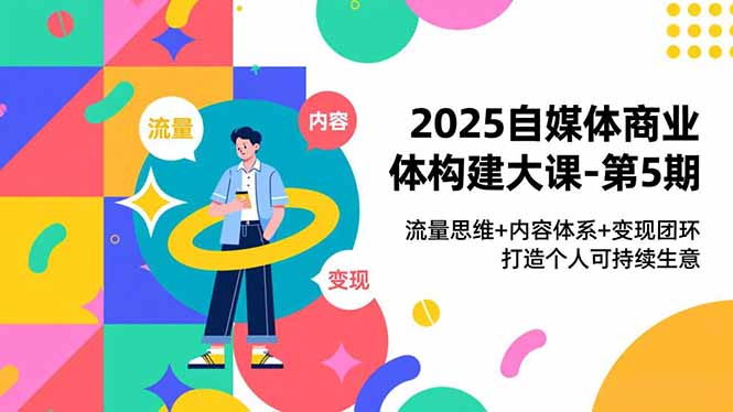 2025自媒体商业体构建大课-第5期，流量思维+内容体系+变现闭环，打造个人可持续生意小淇云库-创业网-网赚副业-网创副业-项目拆解-技术类创业资源网-副业网-免费资源下载小淇云库