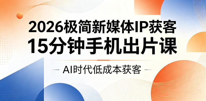 2026极简新媒体IP获客，15分钟手机出片课，AI时代低成本获客-荆楚AI