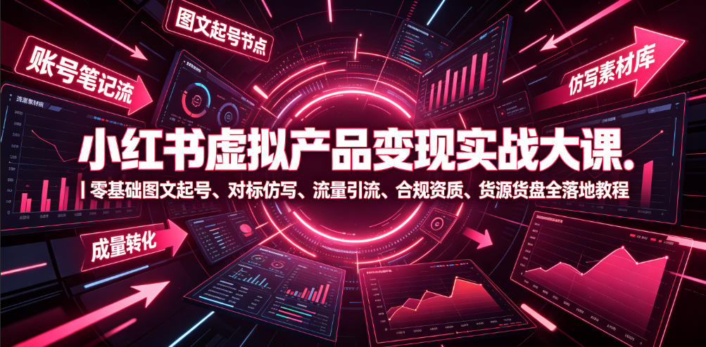小红书虚拟产品变现实战大课|零基础图文起号、对标仿写、流量引流、合规资质、货源货盘全落地教程-荆楚AI
