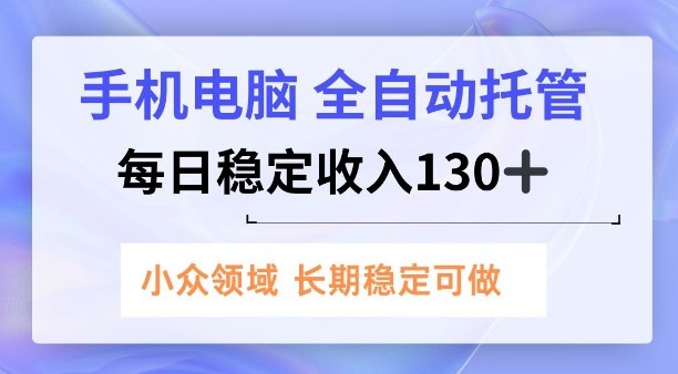 手机电脑，全自动托管，每日稳定收入130+，小众领域内容长期可做【揭秘】小淇云库-创业网-网赚副业-网创副业-项目拆解-技术类创业资源网-副业网-免费资源下载小淇云库