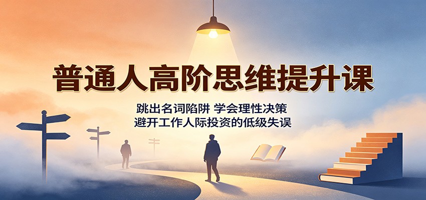 普通人高阶思维提升课：跳出名词陷阱，学会理性决策，避开工作人际投资的低级失误-荆楚AI