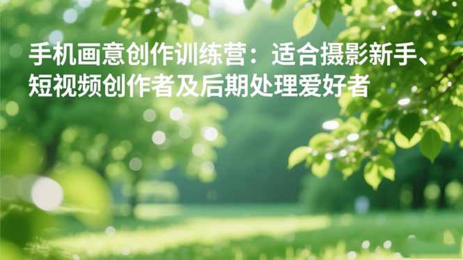 手机摄影之画意创作训练营：适合摄影新手、短视频创作者及后期处理爱好者小淇云库-创业网-网赚副业-网创副业-项目拆解-技术类创业资源网-副业网-免费资源下载小淇云库