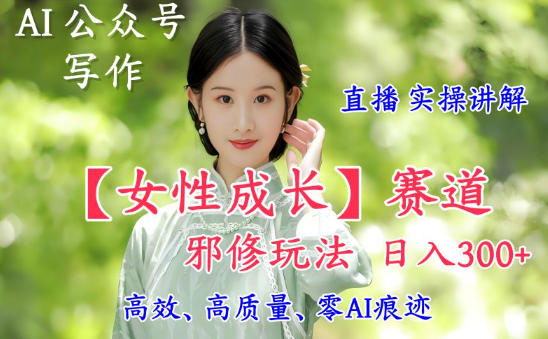 AI写作【女性成长】赛道内容邪修玩法,日入5张+,直播落地实操讲解小淇云库-创业网-网赚副业-网创副业-项目拆解-技术类创业资源网-副业网-免费资源下载小淇云库