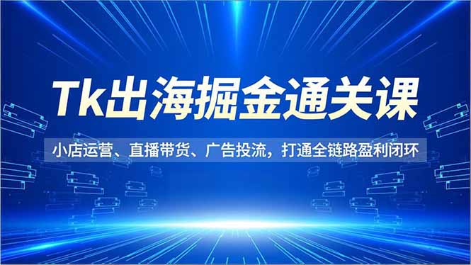 Tk出海掘金通关课，小店运营、直播带货、广告投流，打通全链路盈利闭环小淇云库-创业网-网赚副业-网创副业-项目拆解-技术类创业资源网-副业网-免费资源下载小淇云库
