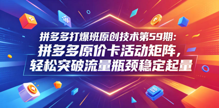 拼多多打爆班原创技术第59期：拼多多原价卡活动矩阵，轻松突破流量瓶颈稳定起量-荆楚AI